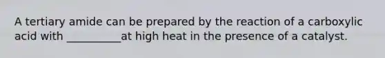 A tertiary amide can be prepared by the reaction of a carboxylic acid with __________at high heat in the presence of a catalyst.