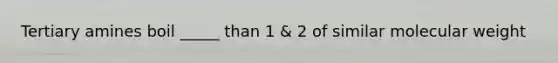 Tertiary amines boil _____ than 1 & 2 of similar molecular weight