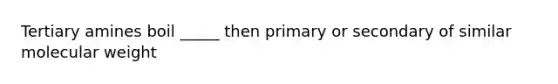 Tertiary amines boil _____ then primary or secondary of similar molecular weight