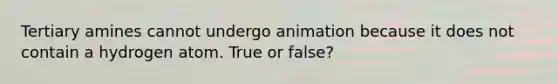 Tertiary amines cannot undergo animation because it does not contain a hydrogen atom. True or false?