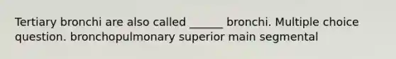 Tertiary bronchi are also called ______ bronchi. Multiple choice question. bronchopulmonary superior main segmental