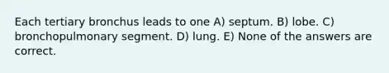 Each tertiary bronchus leads to one A) septum. B) lobe. C) bronchopulmonary segment. D) lung. E) None of the answers are correct.