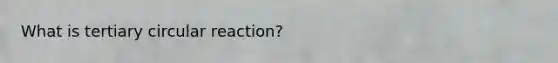 What is tertiary circular reaction?