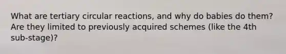 What are tertiary circular reactions, and why do babies do them? Are they limited to previously acquired schemes (like the 4th sub-stage)?