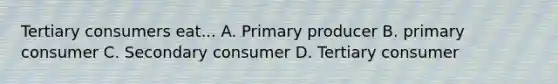 Tertiary consumers eat... A. Primary producer B. primary consumer C. Secondary consumer D. Tertiary consumer