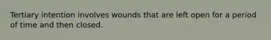 Tertiary intention involves wounds that are left open for a period of time and then closed.