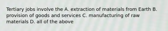 Tertiary jobs involve the A. extraction of materials from Earth B. provision of goods and services C. manufacturing of raw materials D. all of the above