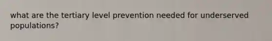 what are the tertiary level prevention needed for underserved populations?