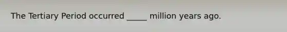 The Tertiary Period occurred _____ million years ago.