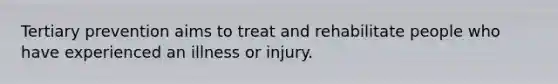 Tertiary prevention aims to treat and rehabilitate people who have experienced an illness or injury.