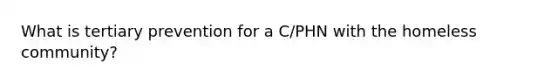 What is tertiary prevention for a C/PHN with the homeless community?