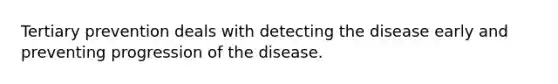 Tertiary prevention deals with detecting the disease early and preventing progression of the disease.