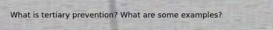 What is tertiary prevention? What are some examples?