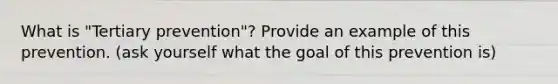 What is "Tertiary prevention"? Provide an example of this prevention. (ask yourself what the goal of this prevention is)