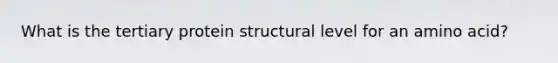 What is the tertiary protein structural level for an amino acid?