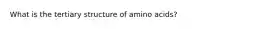 What is the tertiary structure of amino acids?