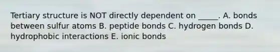 Tertiary structure is NOT directly dependent on _____. A. bonds between sulfur atoms B. peptide bonds C. hydrogen bonds D. hydrophobic interactions E. ionic bonds