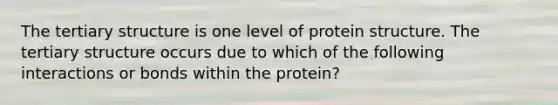 The <a href='https://www.questionai.com/knowledge/kf06vGllnT-tertiary-structure' class='anchor-knowledge'>tertiary structure</a> is one level of protein structure. The tertiary structure occurs due to which of the following interactions or bonds within the protein?