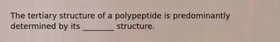 The <a href='https://www.questionai.com/knowledge/kf06vGllnT-tertiary-structure' class='anchor-knowledge'>tertiary structure</a> of a polypeptide is predominantly determined by its ________ structure.