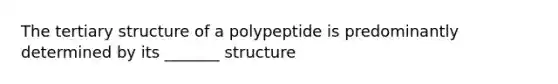 The tertiary structure of a polypeptide is predominantly determined by its _______ structure