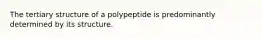 The tertiary structure of a polypeptide is predominantly determined by its structure.