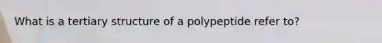 What is a tertiary structure of a polypeptide refer to?