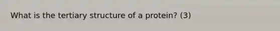 What is the tertiary structure of a protein? (3)