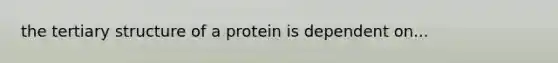 the tertiary structure of a protein is dependent on...