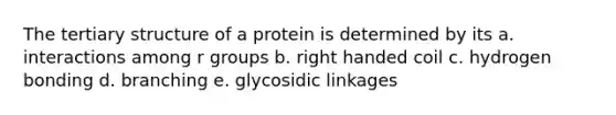 The tertiary structure of a protein is determined by its a. interactions among r groups b. right handed coil c. hydrogen bonding d. branching e. glycosidic linkages