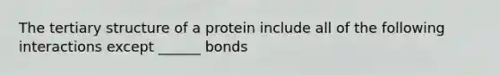 The tertiary structure of a protein include all of the following interactions except ______ bonds