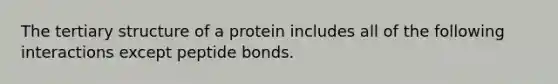 The tertiary structure of a protein includes all of the following interactions except peptide bonds.