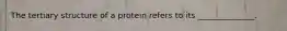 The tertiary structure of a protein refers to its ______________.