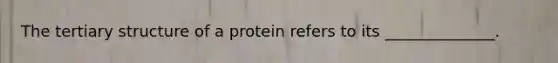 The tertiary structure of a protein refers to its ______________.