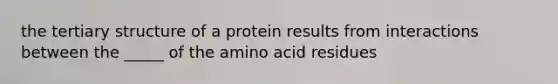 the tertiary structure of a protein results from interactions between the _____ of the amino acid residues