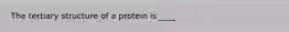 The tertiary structure of a protein is ____