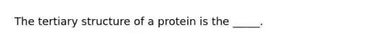 The tertiary structure of a protein is the _____.