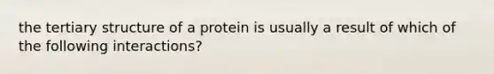 the tertiary structure of a protein is usually a result of which of the following interactions?