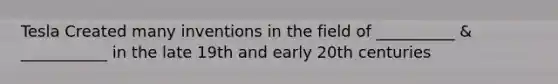 Tesla Created many inventions in the field of __________ & ___________ in the late 19th and early 20th centuries