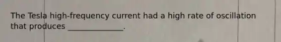 The Tesla high-frequency current had a high rate of oscillation that produces ______________.
