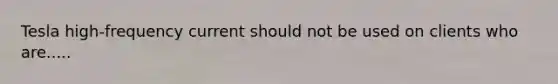 Tesla high-frequency current should not be used on clients who are.....