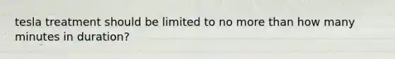 tesla treatment should be limited to no more than how many minutes in duration?