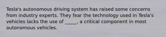 Tesla's autonomous driving system has raised some concerns from industry experts. They fear the technology used in Tesla's vehicles lacks the use of _____, a critical component in most autonomous vehicles.