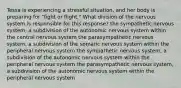 Tessa is experiencing a stressful situation, and her body is preparing for "fight or flight." What division of the nervous system is responsible for this response? the sympathetic nervous system, a subdivision of the autonomic nervous system within the central nervous system the parasympathetic nervous system, a subdivision of the somatic nervous system within the peripheral nervous system the sympathetic nervous system, a subdivision of the autonomic nervous system within the peripheral nervous system the parasympathetic nervous system, a subdivision of the autonomic nervous system within the peripheral nervous system