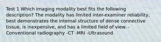 Test 1 Which imaging modality best fits the following description? The modality has limited inter-examiner reliability, best demonstrates the internal structure of dense connective tissue, is inexpensive, and has a limited field of view. -Conventional radiography -CT -MRI -Ultrasound