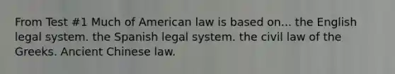 From Test #1 Much of American law is based on... the English legal system. ​the Spanish legal system. ​the civil law of the Greeks. ​Ancient Chinese law.