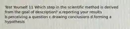 Test Yourself 11 Which step in the scientific method is derived from the goal of description? a.reporting your results b.perceiving a question c.drawing conclusions d.forming a hypothesis