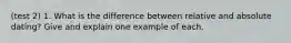 (test 2) 1. What is the difference between relative and absolute dating? Give and explain one example of each.