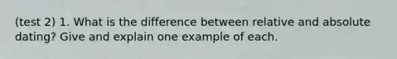 (test 2) 1. What is the difference between relative and absolute dating? Give and explain one example of each.