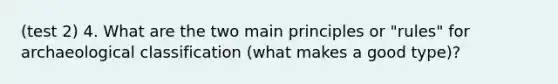 (test 2) 4. What are the two main principles or "rules" for archaeological classification (what makes a good type)?