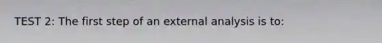 TEST 2: The first step of an external analysis is to: